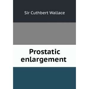  Prostatic enlargement . Sir Cuthbert Wallace Books