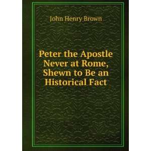  Peter the Apostle Never at Rome, Shewn to Be an Historical 