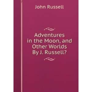   in the Moon, and Other Worlds By J. Russell?. John Russell Books