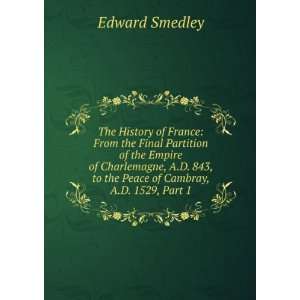   843, to the Peace of Cambray, A.D. 1529, Part 1 Edward Smedley Books
