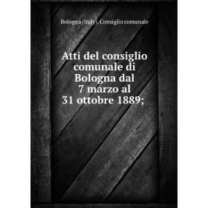Atti del consiglio comunale di Bologna dal 7 marzo al 31 ottobre 1889 