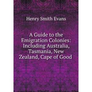 Guide to the Emigration Colonies Including Australia, Tasmania, New 