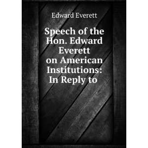   Edward Everett on American Institutions In Reply to . Edward Everett