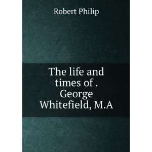   times of the Reverend George Whitefield, M.A. Robert Philip Books